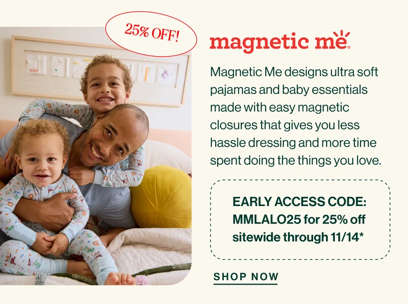 Magnetic Me 25% off!- Magnetic Me designs ultra soft pajamas and baby essentials made with easy magnetic closures that gives you less hassle dressing and more time spent doing the things you love.  EARLY ACCESS CODE: MMLALO25 for 25% off sitewide through 11/14* Shop Now