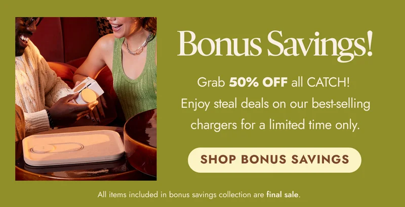 Bonus Savings! Grab 50% OFF all CATCH!  Enjoy steal deals on our best-selling chargers for a limited time only. SHOP BONUS SAVINGS