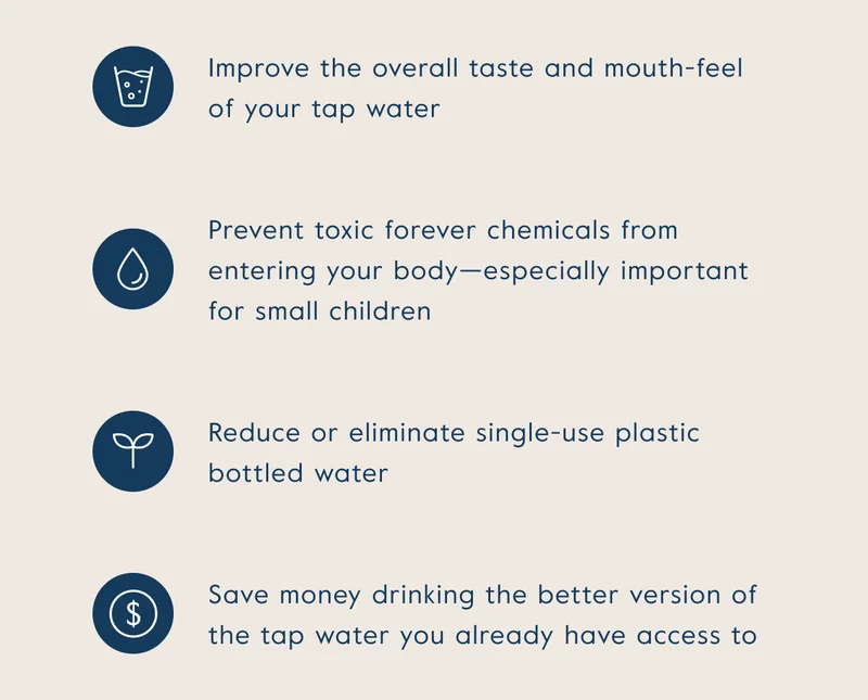 Improve taste, prevent toxic chemicals from entering the body, reduce or eliminate single-use plastic bottled water, save money from buying drinking water.