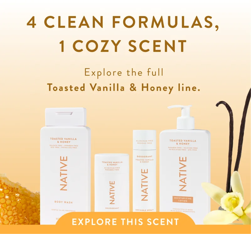 4 clean formulas, 1 cozy scent. Explore the full Toasted vanilla and honey line. Explore this scent. 4 clean formulas, 1 cozy scent. Explore the full Toasted vanilla and honey line. Explore this scent.