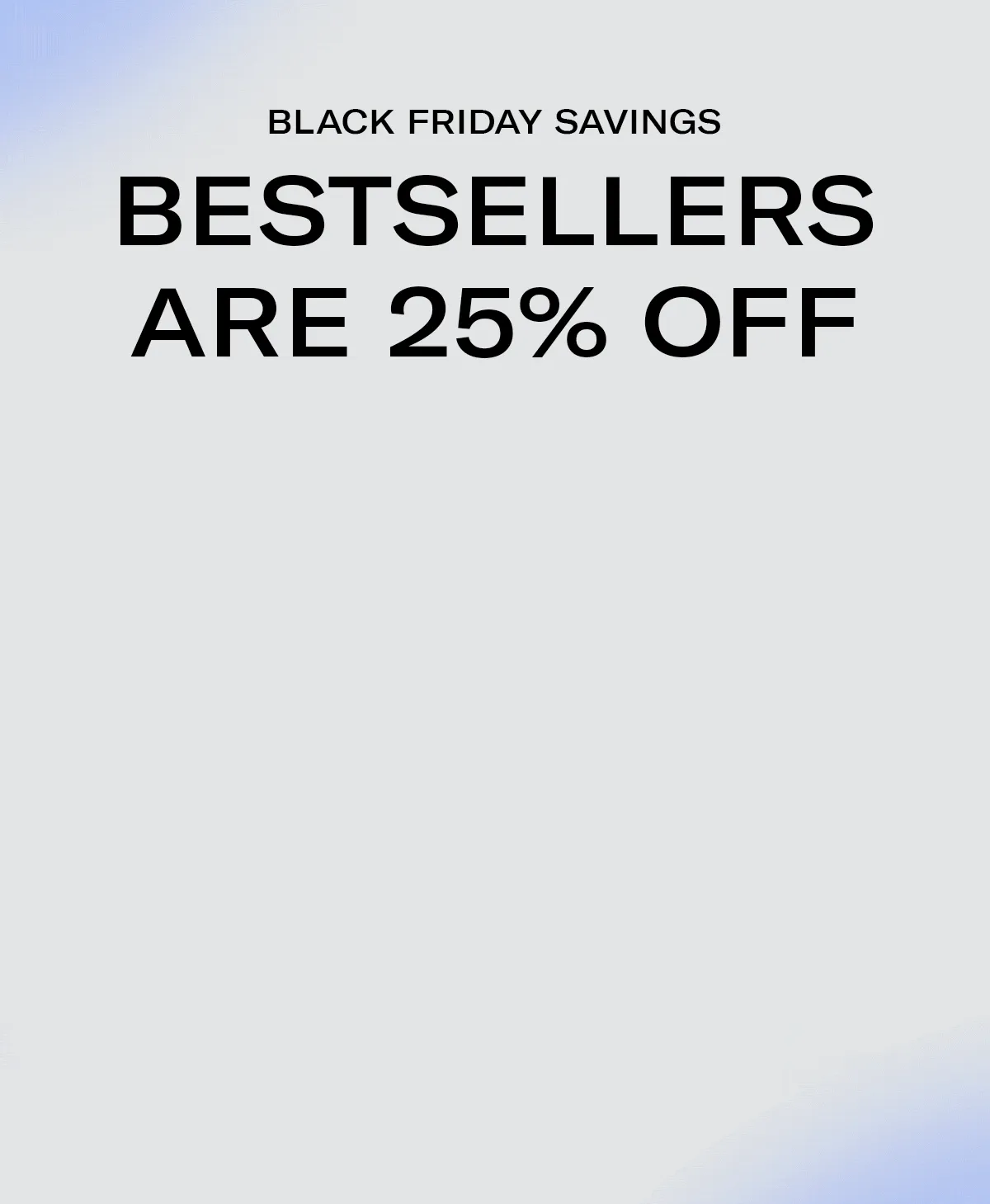 BLACK FRIDAY SAVING | BESTSELLERS ARE 25% OFF