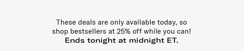 These deals are only available today, so shop bestsellers at 25% off while you can! Ends tonight at midnight ET.