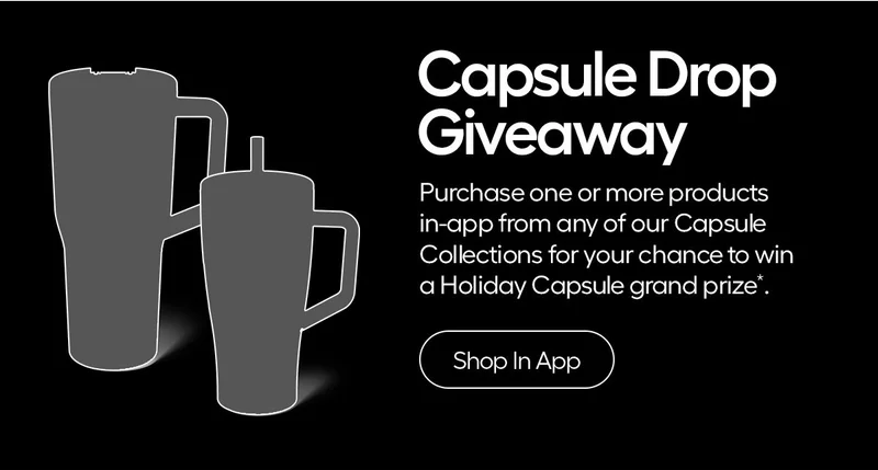 Capsule Drop Giveaway. Purchase one or more products in-app from any of our Capsule Collections for your chance to win a Holiday Capsule grand prize*. - Shop in App