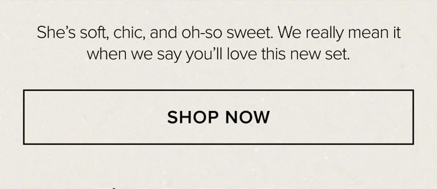 She's soft, chic, and oh-so sweet. We really mean it when we say you'll love this new set. SHOP NOW