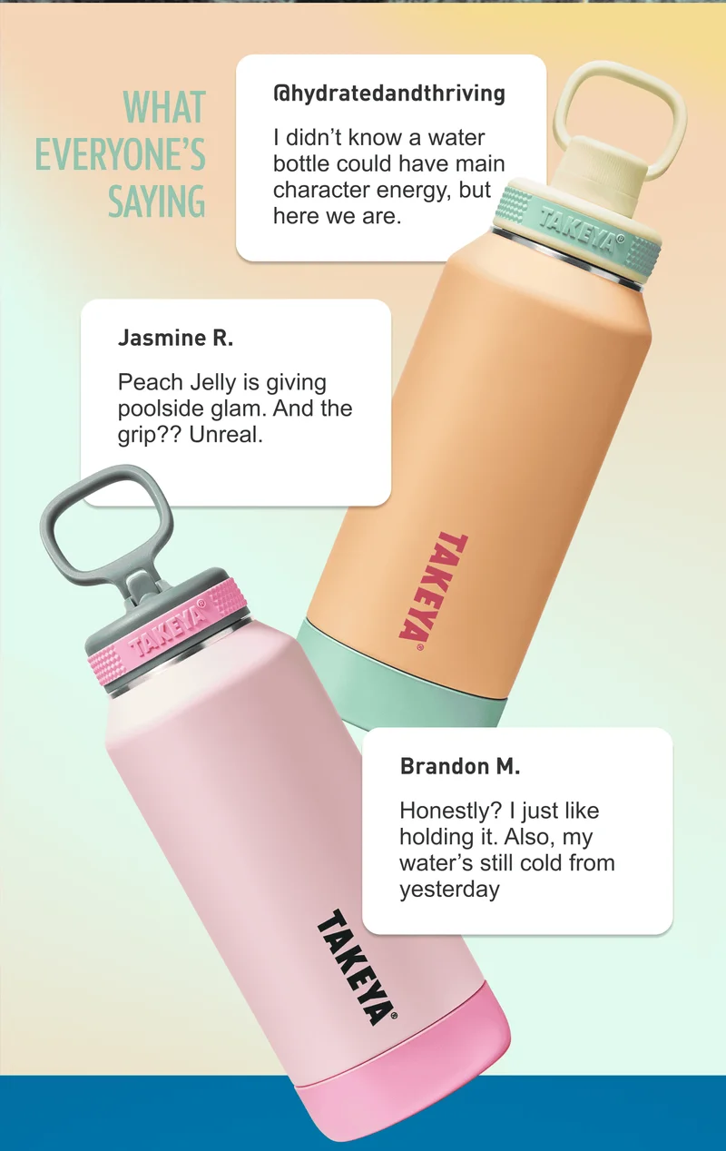 WHAT EVERYONE’S SAYING | @hydratedandthriving | I didn’t know a water bottle could have main character energy, but here we are. | Jasmine R. | Peach Jelly is giving poolside glam. And the grip?? Unreal. | Brandon M. | Honestly? I just like holding it. Also, my water’s still cold from yesterday