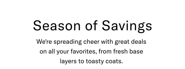 Season of savings                                            We're spreading cheer with great deals on all your favorites, from fresh base layers to toasty coats.