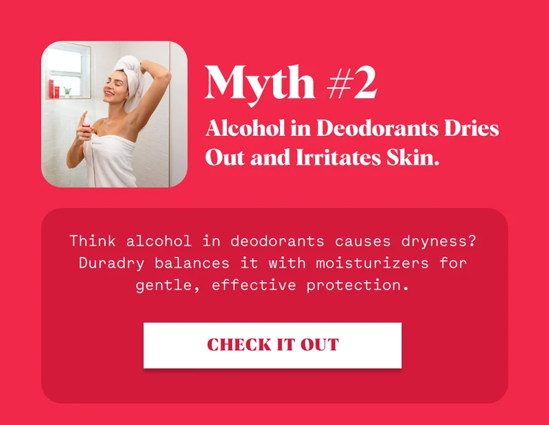 Myth #2 Alcohol in Deodorants Dries Out and Irritates Skin. Think alcohol in deodorants causes dryness? Duradry balances it with moisturizers for gentle, effective protection. CHECK IT OUT