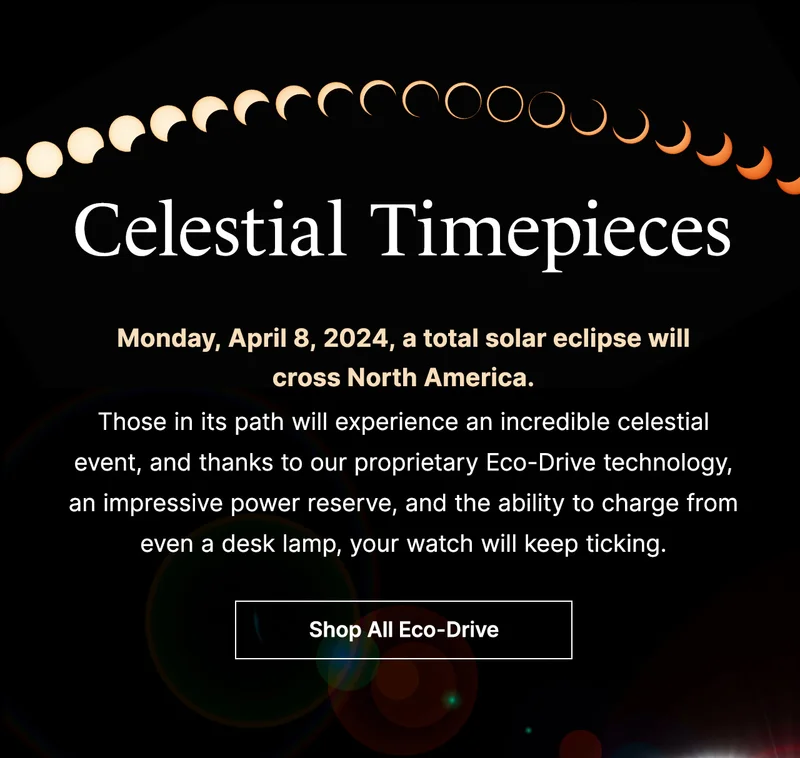 Celestial Timepieces: Monday, April 8, 2024, a total solar eclipse will  cross North America. Those in its path will experience an incredible celestial event, and thanks to our proprietary Eco-Drive technology, an impressive power reserve, and the ability to charge from even a desk lamp, your watch will keep ticking.
