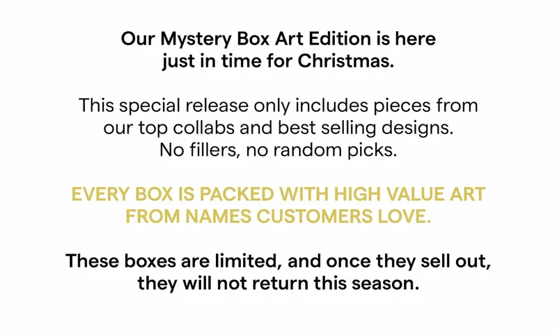 Our Mystery Box Art Edition is here just in time for Christmas.    This special release only includes pieces from our top collabs and best selling designs.   No fillers, no random picks. Every box is packed with high value art from names customers love.  These boxes are limited, and once they sell out, they will not return this season.
