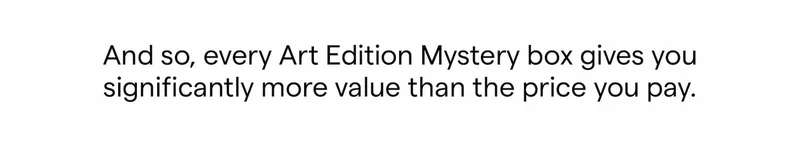 And so, every Art Edition Mystery box gives you significantly more value than the price you pay.