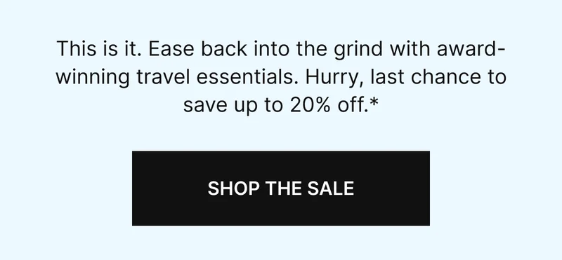 This is it. Ease back into the grind with award-winning travel essentials. Hurry, last chance to save up to 20% off.*