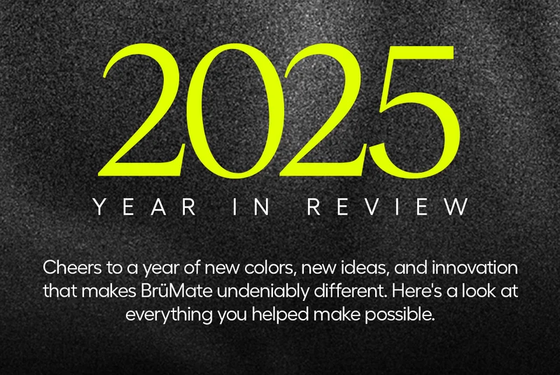 2025 Year In Review. Cheers to a year of new colors, new ideas, and innovation that makes BrüMate undeniably different. Here's a look at everything you helped make possible.