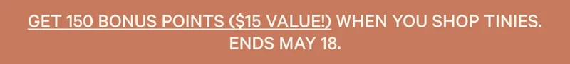 Get 150 bonus points ($15 value!) when you shop Tinies. Ends May 18.