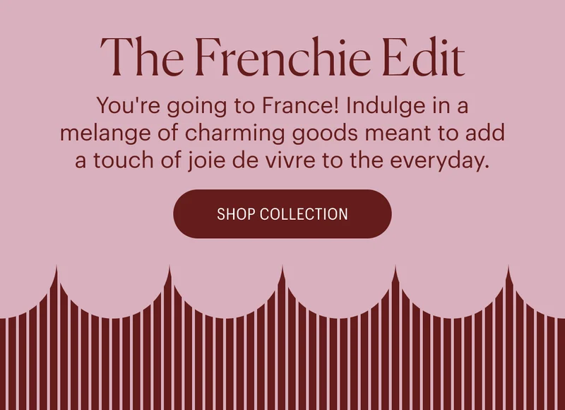 The Frenchie Edit - You're going to France! Indulge in a melange of charming goods meant to add a touch of joie de vivre to the everyday.