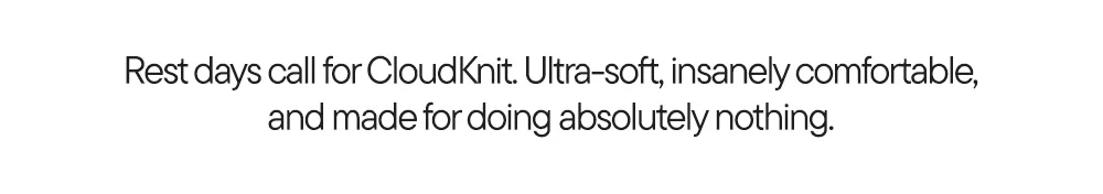Rest days call for CloudKnit. Ultra-soft, insanely comfortable, and made for doing absolutely nothing.​