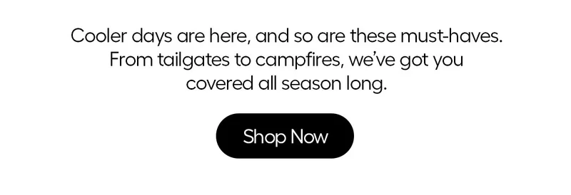 Cooler Days are here, and so are these must-haves. From tailgates to campfires, we've go you covered all season long. - Shop Now
