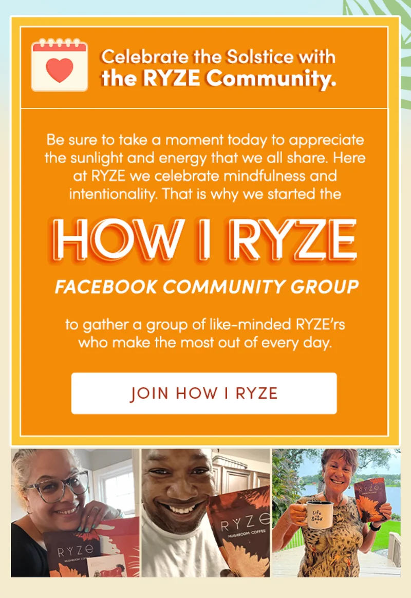 Celebrate the Solstice with the RYZE Community. | Be sure to take a moment today to appreciate the sunlight and energy that we all share. Here at RYZE we celebrate mindfulness and intentionality. That is why we started the HOW I RYZE Facebook Community Group to gather a group of like-minded RYZE’rs who make the most out of every day. | Join HOW I RYZE