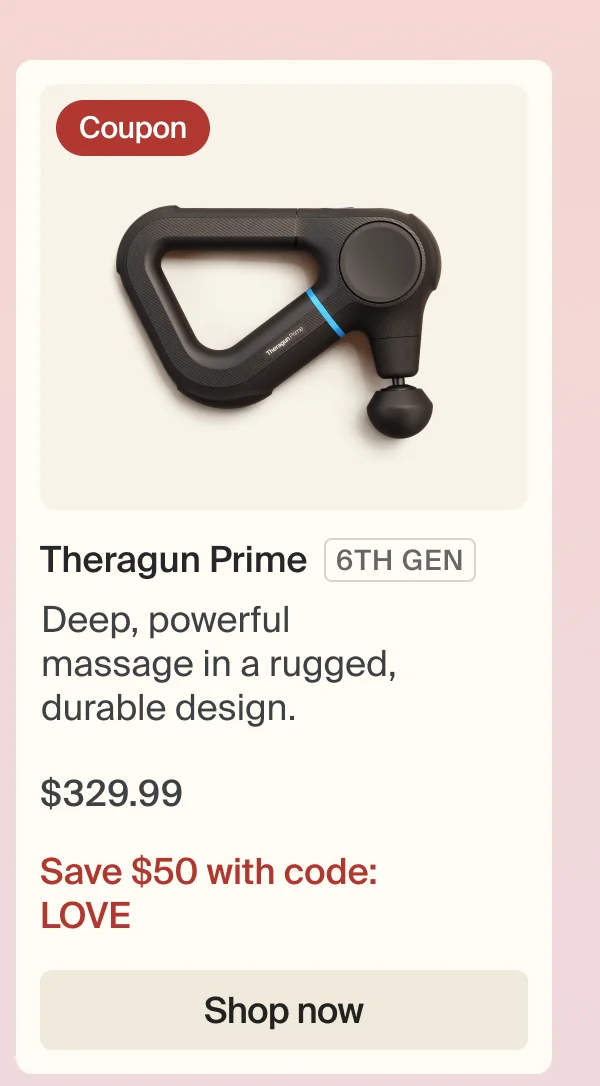 Coupon | Theragun Prime 6TH GEN | Deep, powerful massage in a rugged, durable design.| $329.99 | Save $50 with code: LOVE | Shop now