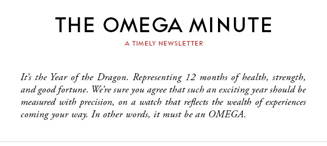 THE OMEGA MINUTE - A TIMELY NEWSLETTER - It’s the Year of the Dragon. Representing 12 months of health, strength, and good fortune. We’re sure you agree that such an exciting year should be measured with precision, on a watch that reflects the wealth of experiences coming your way. In other words, it must be an OMEGA.