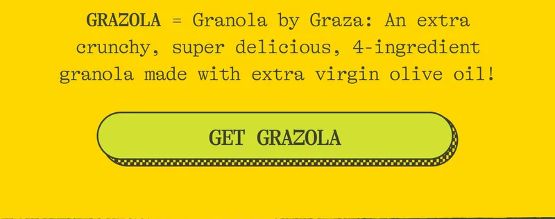 GRAZOLA = granola by Graza: An extra crunchy, super delicious, 4-ingredient granola made with extra virgin olive oil. GET GRAZOLA