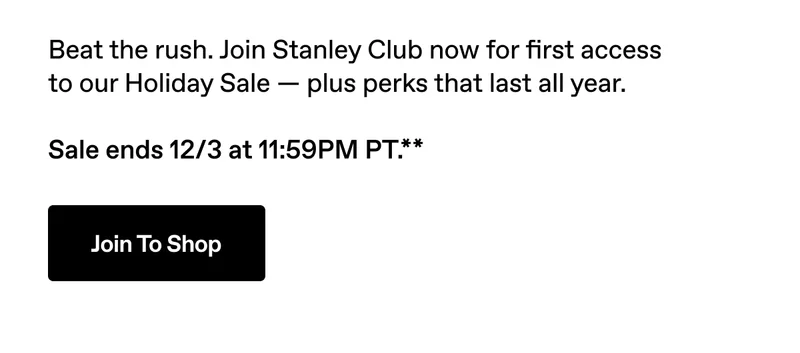 Beat the rush. Join Stanley Club now for first access to our Holiday Sale - plus perks that last all year. Join to Shop.