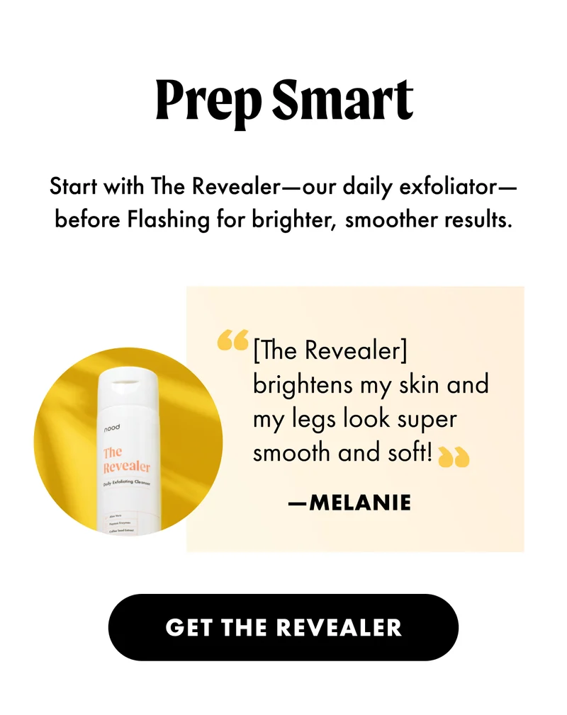 Prep smart. Start with The Revealer -- our daily exfoliator -- before Flashing for brighter, smoother results. Customer testimonial. get The Revealer