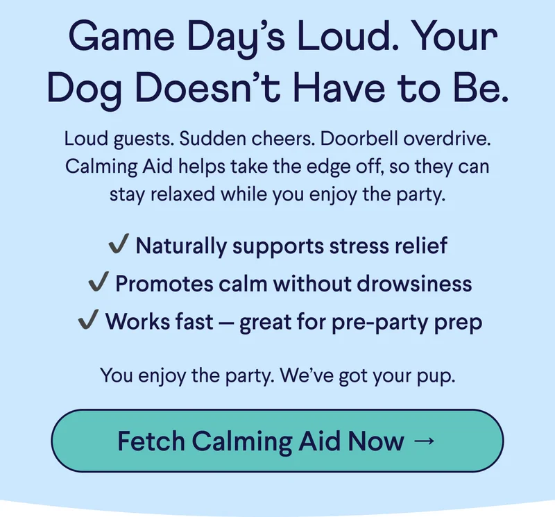 Text: &nbsp;Game Day’s Loud. Your Dog Doesn’t Have to Be. Loud guests. Sudden cheers. Doorbell overdrive. Calming Aid helps take the edge off, so they can stay relaxed while you enjoy the party.  ✔ Naturally supports stress relief  ✔ Promotes calm without drowsiness  ✔ Works fast — great for pre-party prep You enjoy the party. We’ve got your pup. CTA: Fetch Calming Aid Now →