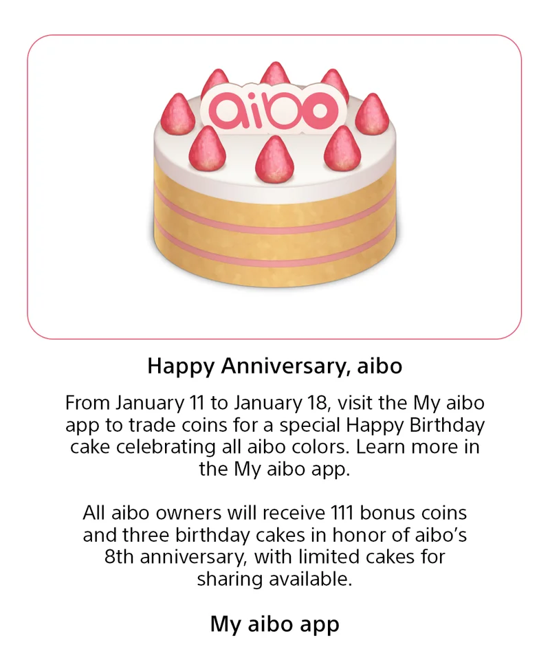 Happy Anniversary, aibo From January 11 to January 18, visit the My aibo app to trade coins for a special Happy Birthday cake celebrating all aibo colors. Learn more
