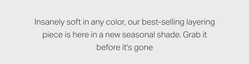 Inanely soft in any color, our best-selling layering piece is here in a new seasonal shade.