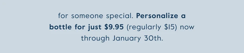 for someone special. Personalize a bottle for just $9.95 now through January 30th.