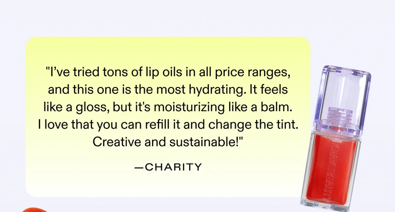 "I’ve tried tons of lip oils in all price ranges, and this one is the most hydrating. It feels like a gloss, but it's moisturizing like a balm. I love that you can refill it and change the tint. Creative and sustainable!" - Charity