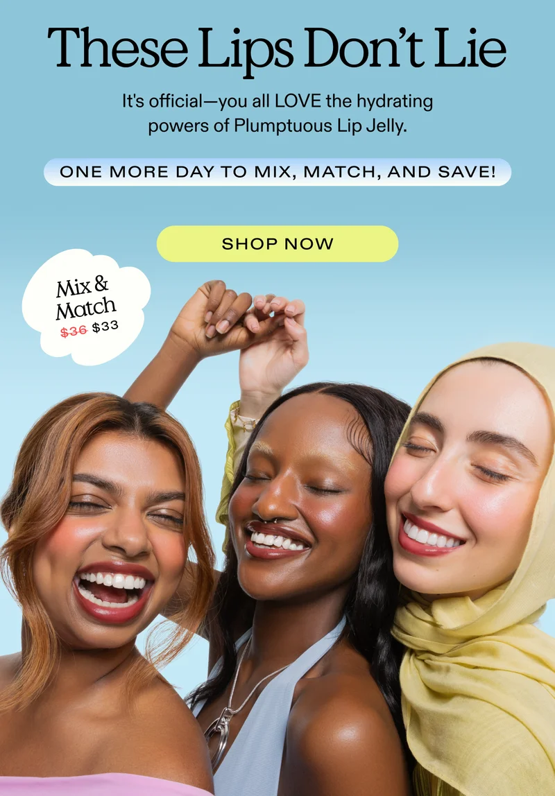 These Lips Don't Lie  It's official — you all LOVE the hydrating powers of Plumptuous Lip Jelly. One more day to mix, match, and save!  |  SHOP NOW