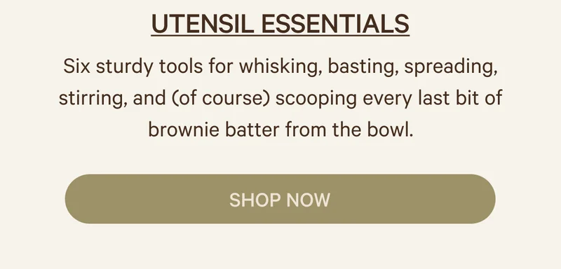 UTENSIL ESSENTIALS Six sturdy tools for whisking, basting, spreading, stirring, and (of course) scooping every last bit of brownie batter from the bowl.