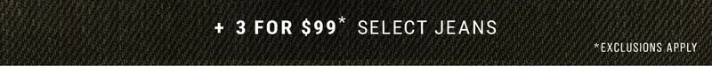 + 3 For $99* Select Jeans *Exclusions Apply