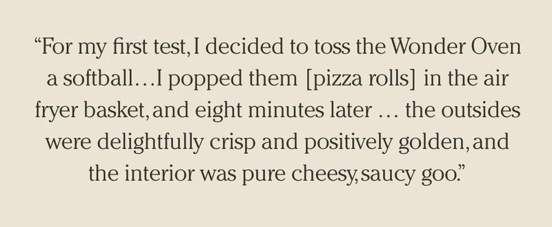 "For my first test, I decided to toss the Wonder Oven a softball... I popped them [pizza rolls] in the air fryer basket, and eight minutes later... the outsides were delightfully crisp and positively golden, and the interior was pure cheesy, saucy goo."