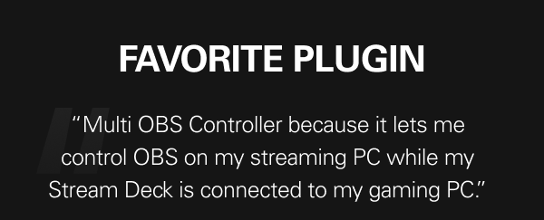 FAVORITE PLUGIN “Multi OBS Controller because it lets me control OBS on my streaming PC while my Stream Deck is connected to my gaming PC.”