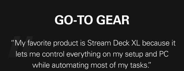 Go-to gear &nbsp;“My favorite product is Stream Deck XL because it lets me control everything on my setup and PC while automating most of my tasks.”