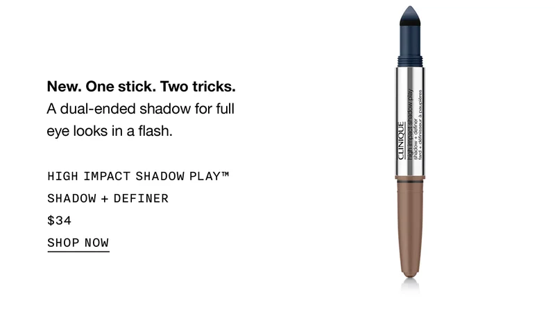 New. One stick. Two tricks. A dual-ended shadow for full eye looks in a flash. | HIGH IMPACT SHADOW PLAY™ SHADOW + DEFINER $34 | SHOP NOW
