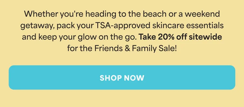 Whether you're heading to the beach or a weekend getaway, pack your TSA-approved skincare essentials and keep your glow on the go. Take 20% off sitewide for the Friends & Family Sale! -- SHOP NOW