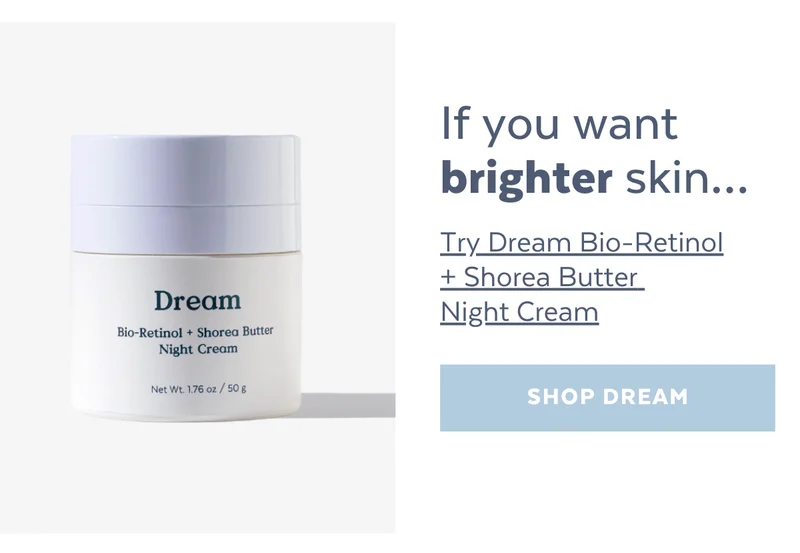 If you want brighter skin…Try Dream Bio-Retinol + Shorea Butter  Night Cream [SHOP DREAM]