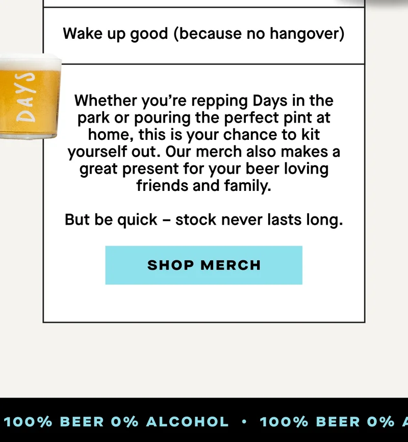 Whether you’re repping Days in the park or pouring the perfect pint at home, this is your chance to kit yourself out. Our merch also makes a great present for your beer loving friends and family.  But be quick – stock never lasts long.