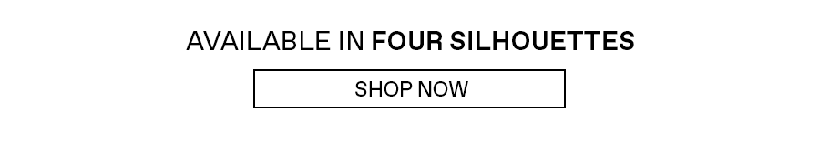 Available in four silhouettes
