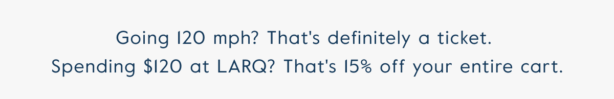 Going 120 mph? That's definitely a ticket.  Spending $120 at LARQ? That's 15% off your entire cart.