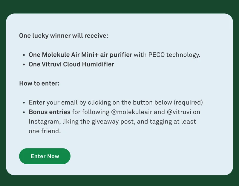 One lucky winner will receive: One Molekule Air Mini+ air purifier and one Vitruvi Cloud Humidifier