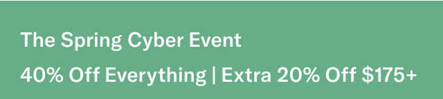 THE SPRING CYBER EVENT 40% Off Everything Extra 20% off $175+