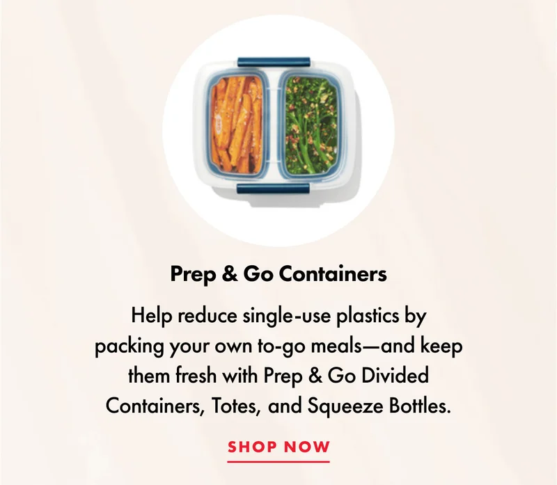 Prep & Go Containers. Help reduce single-use plastics by packing your own to-go meals - and keep them fresh with Prep & Go Divided Containers, Totes, and Squeeze Bottles. | SHOP NOW