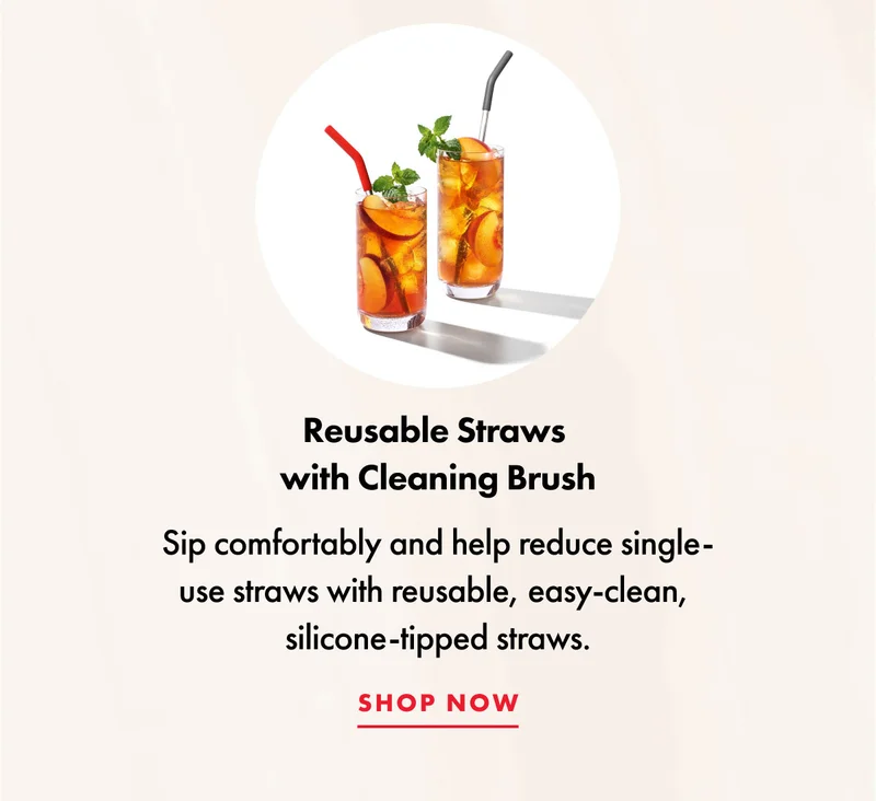 Reusable Straws with Cleaning Brush. Sip comfortably and help reduce single-use straws with reusable, easy-clean, silicone-tipped straws. | SHOP NOW