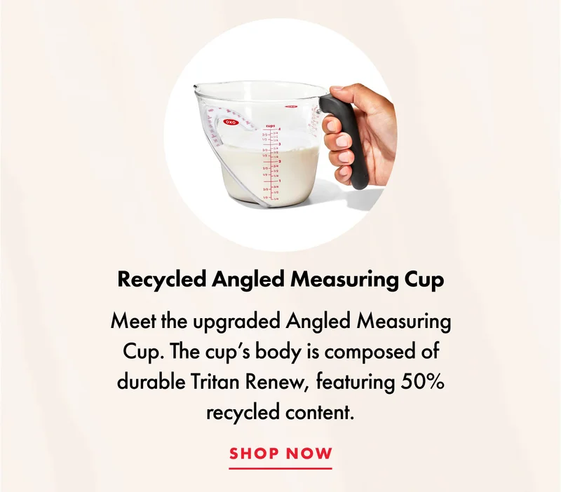 Recycled Angled Measuring Cup. Meet the upgraded Angled Measuring Cup. The cup's body is composed of durable Tritan Renew, featuring 50% recycled content. | SHOP NOW