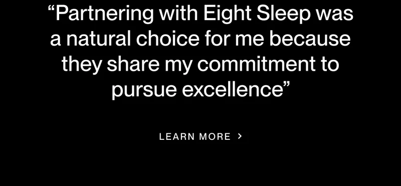 “Partnering with Eight Sleep was  a natural choice for me because they share my commitment to pursue excellence”