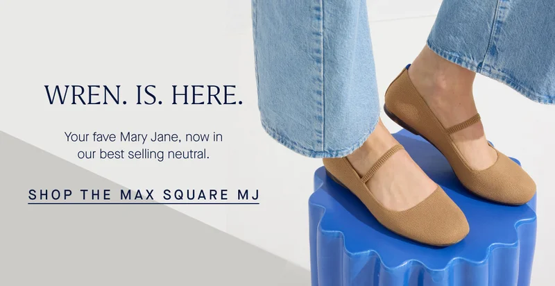 WREN. IS. HERE. Your fave Mary Jane, now in our best selling neutral. SHOP THE MAX SQUARE MJ WREN. IS. HERE. Your fave Mary Jane, now in our best selling neutral. SHOP THE MAX SQUARE MJ